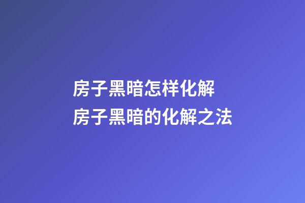 房子黑暗怎样化解 房子黑暗的化解之法